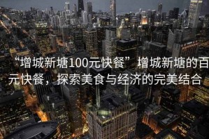 “增城新塘100元快餐”增城新塘的百元快餐，探索美食與經(jīng)濟的完美結合