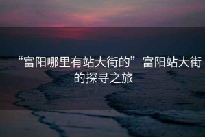 “富陽(yáng)哪里有站大街的”富陽(yáng)站大街的探尋之旅