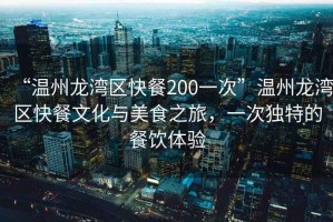 “溫州龍灣區快餐200一次”溫州龍灣區快餐文化與美食之旅，一次獨特的餐飲體驗