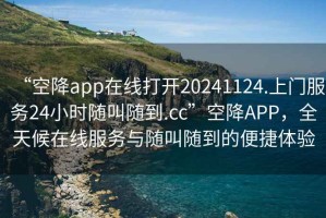 “空降app在線(xiàn)打開(kāi)20241124.上門(mén)服務(wù)24小時(shí)隨叫隨到.cc”空降APP，全天候在線(xiàn)服務(wù)與隨叫隨到的便捷體驗