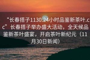 “長(cháng)春搭子1130.24小時(shí)品鑒新茶葉.cc”長(cháng)春搭子舉辦盛大活動(dòng)，全天候品鑒新茶葉盛宴，開(kāi)啟茶葉新紀元（11月30日新聞）