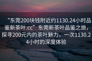 “東莞200塊錢(qián)附近約1130.24小時(shí)品鑒新茶葉.cc”東莞新茶葉品鑒之旅，探尋200元內的茶葉魅力，一次1130.24小時(shí)的深度體驗