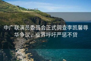 中廣聯(lián)演員委員會(huì )正式調查李凱馨辱華爭議，業(yè)界呼吁嚴懲不貸