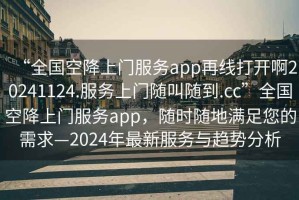 “全國空降上門(mén)服務(wù)app再線(xiàn)打開(kāi)啊20241124.服務(wù)上門(mén)隨叫隨到.cc”全國空降上門(mén)服務(wù)app，隨時(shí)隨地滿(mǎn)足您的需求—2024年最新服務(wù)與趨勢分析