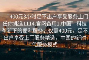 “400元3小時(shí)足不出戶(hù)享受服務(wù)上門(mén)任你挑選1114.官網(wǎng)備用1.中國”科技革新下的便利服務(wù)，僅需400元，足不出戶(hù)享受上門(mén)服務(wù)精選，中國的新時(shí)代服務(wù)模式