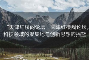 “天津紅樓閣論壇”天津紅樓閣論壇，科技領(lǐng)域的聚集地與創(chuàng  )新思想的搖籃