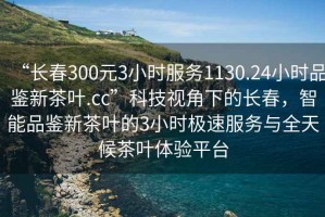 “長(cháng)春300元3小時(shí)服務(wù)1130.24小時(shí)品鑒新茶葉.cc”科技視角下的長(cháng)春，智能品鑒新茶葉的3小時(shí)極速服務(wù)與全天候茶葉體驗平臺