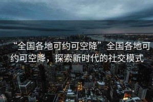 “全國各地可約可空降”全國各地可約可空降，探索新時(shí)代的社交模式
