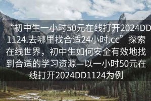 “初中生一小時(shí)50元在線(xiàn)打開(kāi)2024DD1124.去哪里找合適24小時(shí).cc”探索在線(xiàn)世界，初中生如何安全有效地找到合適的學(xué)習資源—以一小時(shí)50元在線(xiàn)打開(kāi)2024DD1124為例