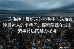 “珠海晚上最好玩的小巷子”珠海夜晚最迷人的小巷子，探索隱藏在城市繁華背后的魅力秘境