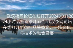 “武漢夜網(wǎng)論壇在線(xiàn)打開(kāi)2024DD1126.24小時(shí)品鑒新茶葉.cc”武漢夜網(wǎng)論壇在線(xiàn)打開(kāi)新茶葉品鑒盛宴，一場(chǎng)文化與技術(shù)的融合盛宴