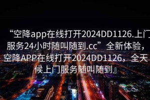 “空降app在線(xiàn)打開(kāi)2024DD1126.上門(mén)服務(wù)24小時(shí)隨叫隨到.cc”全新體驗，空降APP在線(xiàn)打開(kāi)2024DD1126，全天候上門(mén)服務(wù)隨叫隨到』