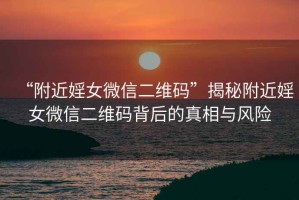 “附近婬女微信二維碼”揭秘附近婬女微信二維碼背后的真相與風(fēng)險