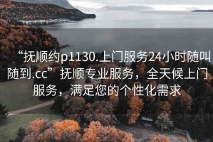 “撫順約p1130.上門(mén)服務(wù)24小時(shí)隨叫隨到.cc”撫順專(zhuān)業(yè)服務(wù)，全天候上門(mén)服務(wù)，滿(mǎn)足您的個(gè)性化需求