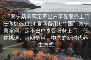 “南寧桑拿網(wǎng)足不出戶(hù)享受服務(wù)上門(mén)任你挑選1114.官網(wǎng)備用1.中國”南寧桑拿網(wǎng)，足不出戶(hù)享受服務(wù)上門(mén)，任你挑選，官網(wǎng)備用，中國的新時(shí)代養生方式