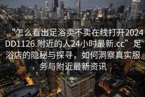 “怎么看出足浴賣(mài)不賣(mài)在線(xiàn)打開(kāi)2024DD1126.附近的人24小時(shí)最新.cc”足浴店的隱秘與探尋，如何洞察真實(shí)服務(wù)與附近最新資訊