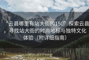 “云縣哪里有站大街的150”探索云縣，尋找站大街的時(shí)尚地標與獨特文化體驗（附詳細指南）