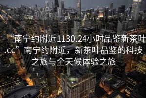 “南寧約附近1130.24小時(shí)品鑒新茶葉.cc”南寧約附近，新茶葉品鑒的科技之旅與全天候體驗之旅