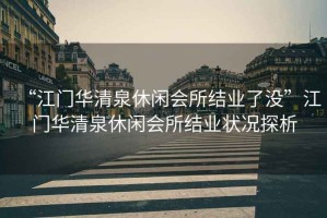 “江門(mén)華清泉休閑會(huì )所結業(yè)了沒(méi)”江門(mén)華清泉休閑會(huì )所結業(yè)狀況探析