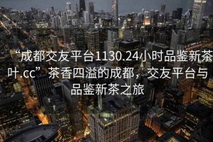 “成都交友平臺1130.24小時(shí)品鑒新茶葉.cc”茶香四溢的成都，交友平臺與品鑒新茶之旅