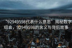 “92949598代表什么意思”揭秘數字組合，92949598的含義與背后故事