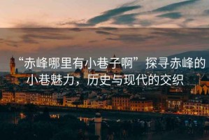“赤峰哪里有小巷子啊”探尋赤峰的小巷魅力，歷史與現代的交織