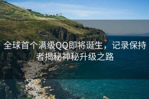 全球首個(gè)滿(mǎn)級QQ即將誕生，記錄保持者揭秘神秘升級之路