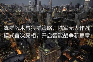 蜂群戰術(shù)與狼群策略，陸軍無(wú)人作戰模式首次亮相，開(kāi)啟智能戰爭新篇章