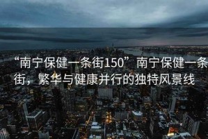 “南寧保健一條街150”南寧保健一條街，繁華與健康并行的獨特風(fēng)景線(xiàn)