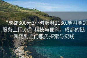 “成都300元3小時(shí)服務(wù)1130.隨叫隨到服務(wù)上門(mén).cc”科技與便利，成都的隨叫隨到上門(mén)服務(wù)探索與實(shí)踐