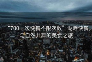 “700一次快餐不限次數”湖畔快餐，與自然共舞的美食之旅
