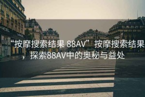 “按摩搜索結果 88AV”按摩搜索結果，探索88AV中的奧秘與益處
