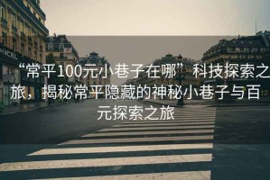 “常平100元小巷子在哪”科技探索之旅，揭秘常平隱藏的神秘小巷子與百元探索之旅