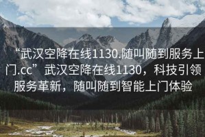 “武漢空降在線(xiàn)1130.隨叫隨到服務(wù)上門(mén).cc”武漢空降在線(xiàn)1130，科技引領(lǐng)服務(wù)革新，隨叫隨到智能上門(mén)體驗