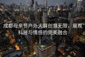 成都母親節戶(hù)外大屏創(chuàng  )意無(wú)限，展現科技與情感的完美融合
