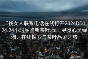 “找女人聯(lián)系電話(huà)在線(xiàn)打開(kāi)2024DD1124.24小時(shí)品鑒新茶葉.cc”尋覓心靈綠洲，在線(xiàn)探索與茶葉品鑒之旅
