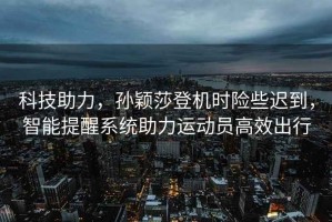 科技助力，孫穎莎登機時(shí)險些遲到，智能提醒系統助力運動(dòng)員高效出行