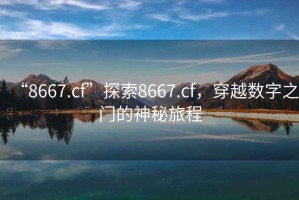 “8667.cf”探索8667.cf，穿越數字之門(mén)的神秘旅程