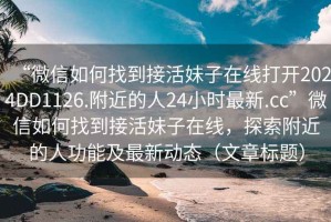 “微信如何找到接活妹子在線(xiàn)打開(kāi)2024DD1126.附近的人24小時(shí)最新.cc”微信如何找到接活妹子在線(xiàn)，探索附近的人功能及最新動(dòng)態(tài)（文章標題）