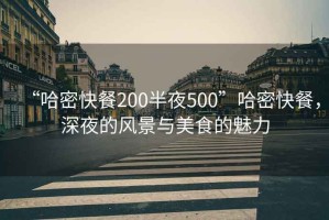 “哈密快餐200半夜500”哈密快餐，深夜的風(fēng)景與美食的魅力