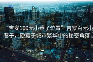 “吉安100元小巷子位置”吉安百元小巷子，隱藏于城市繁華中的秘密角落