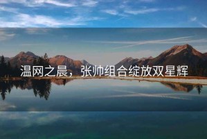溫網(wǎng)之晨，張帥組合綻放雙星輝