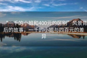 “一千的小姐和400元的區別”風(fēng)景背后的故事，一千的小姐與四百元的差異