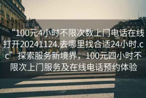 “100元4小時(shí)不限次數上門(mén)電話(huà)在線(xiàn)打開(kāi)20241124.去哪里找合適24小時(shí).cc”探索服務(wù)新境界，100元四小時(shí)不限次上門(mén)服務(wù)及在線(xiàn)電話(huà)預約體驗