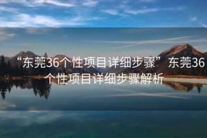 “東莞36個(gè)性項目詳細步驟”東莞36個(gè)性項目詳細步驟解析