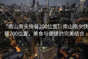 “南山南頭快餐200位置”南山南頭快餐200位置，美食與便捷的完美結合