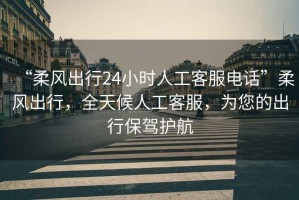 “柔風(fēng)出行24小時(shí)人工客服電話(huà)”柔風(fēng)出行，全天候人工客服，為您的出行保駕護航