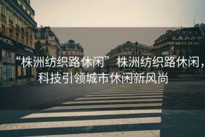 “株洲紡織路休閑”株洲紡織路休閑，科技引領(lǐng)城市休閑新風(fēng)尚