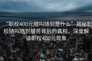 “職校400元隨叫隨到是什么”揭秘職校隨叫隨到服務(wù)背后的真相，深度解讀職校400元現象