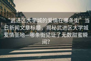 “武進(jìn)區大學(xué)城的愛(ài)情在哪條街”當日新聞文章標題，揭秘武進(jìn)區大學(xué)城愛(ài)情圣地—哪條街見(jiàn)證了無(wú)數甜蜜瞬間？